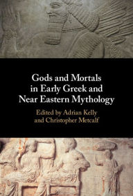 Title: Gods and Mortals in Early Greek and Near Eastern Mythology, Author: Adrian Kelly