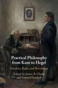 Title: Practical Philosophy from Kant to Hegel: Freedom, Right, and Revolution, Author: James A. Clarke