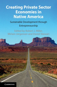 Title: Creating Private Sector Economies in Native America: Sustainable Development through Entrepreneurship, Author: Robert J. Miller