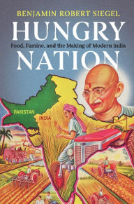 Title: Hungry Nation: Food, Famine, and the Making of Modern India, Author: Benjamin Robert Siegel