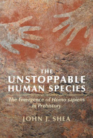 Title: The Unstoppable Human Species: The Emergence of Homo Sapiens in Prehistory, Author: John J. Shea