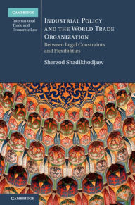 Title: Industrial Policy and the World Trade Organization: Between Legal Constraints and Flexibilities, Author: Sherzod Shadikhodjaev