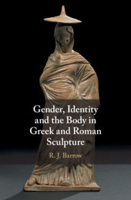 Title: Gender, Identity and the Body in Greek and Roman Sculpture, Author: Rosemary Barrow