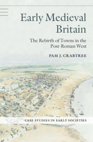 Title: Early Medieval Britain: The Rebirth of Towns in the Post-Roman West, Author: Pam J. Crabtree
