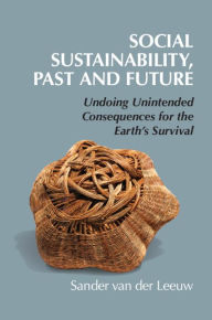 Title: Social Sustainability, Past and Future: Undoing Unintended Consequences for the Earth's Survival, Author: Sander van der Leeuw