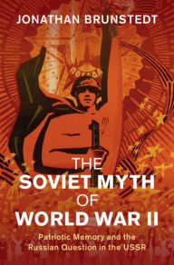 Title: The Soviet Myth of World War II: Patriotic Memory and the Russian Question in the USSR, Author: Jonathan Brunstedt