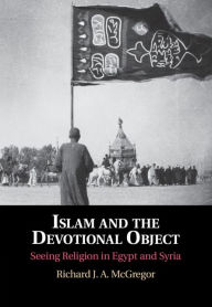 Title: Islam and the Devotional Object: Seeing Religion in Egypt and Syria, Author: Richard J. A. McGregor