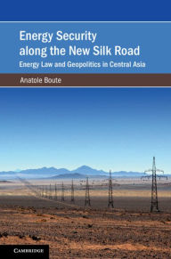 Title: Energy Security along the New Silk Road: Energy Law and Geopolitics in Central Asia, Author: Anatole Boute