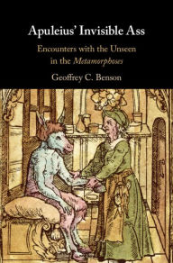 Title: Apuleius' Invisible Ass: Encounters with the Unseen in the Metamorphoses, Author: Geoffrey C. Benson