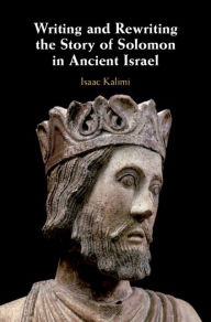 Title: Writing and Rewriting the Story of Solomon in Ancient Israel, Author: Isaac Kalimi
