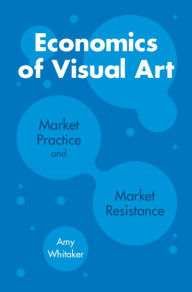 Title: Economics of Visual Art: Market Practice and Market Resistance, Author: Amy Whitaker