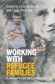 Title: Working with Refugee Families: Trauma and Exile in Family Relationships, Author: Lucia De Haene