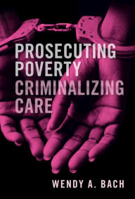 Title: Prosecuting Poverty, Criminalizing Care, Author: Wendy A. Bach