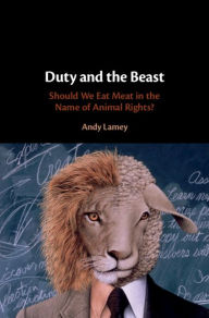 Title: Duty and the Beast: Should We Eat Meat in the Name of Animal Rights?, Author: Andy  Lamey
