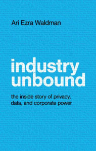 Title: Industry Unbound: The Inside Story of Privacy, Data, and Corporate Power, Author: Ari Ezra Waldman