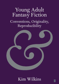 Title: Young Adult Fantasy Fiction: Conventions, Originality, Reproducibility, Author: Kim Wilkins
