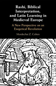 Title: Rashi, Biblical Interpretation, and Latin Learning in Medieval Europe: A New Perspective on an Exegetical Revolution, Author: Mordechai Z. Cohen