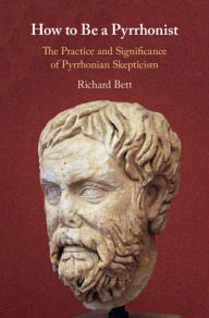 Title: How to Be a Pyrrhonist: The Practice and Significance of Pyrrhonian Skepticism, Author: Richard Bett