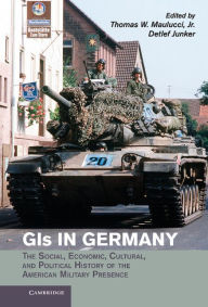 Title: GIs in Germany: The Social, Economic, Cultural, and Political History of the American Military Presence, Author: Thomas W. Maulucci