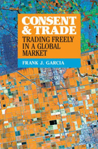 Title: Consent and Trade: Trading Freely in a Global Market, Author: Frank J. Garcia