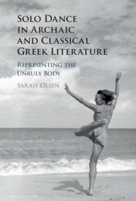 Title: Solo Dance in Archaic and Classical Greek Literature: Representing the Unruly Body, Author: Sarah Olsen