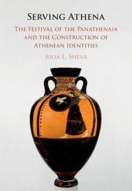 Title: Serving Athena: The Festival of the Panathenaia and the Construction of Athenian Identities, Author: Julia L. Shear