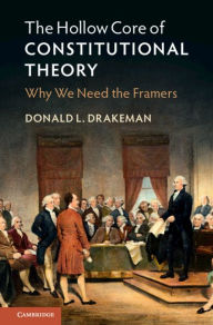 Title: The Hollow Core of Constitutional Theory: Why We Need the Framers, Author: Donald L. Drakeman