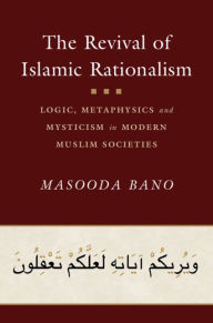 Title: The Revival of Islamic Rationalism: Logic, Metaphysics and Mysticism in Modern Muslim Societies, Author: Masooda Bano