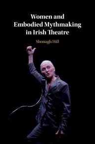 Title: Women and Embodied Mythmaking in Irish Theatre, Author: Shonagh Hill