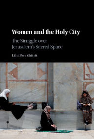 Title: Women and the Holy City: The Struggle over Jerusalem's Sacred Space, Author: Lihi Ben Shitrit