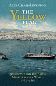 Title: The Yellow Flag: Quarantine and the British Mediterranean World, 1780-1860, Author: Alex Chase-Levenson