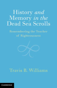 Title: History and Memory in the Dead Sea Scrolls: Remembering the Teacher of Righteousness, Author: Travis B. Williams