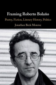 Title: Framing Roberto Bolaño: Poetry, Fiction, Literary History, Politics, Author: Jonathan Beck Monroe