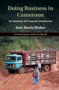 Title: Doing Business in Cameroon: An Anatomy of Economic Governance, Author: José-María Muñoz