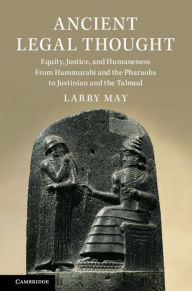 Title: Ancient Legal Thought: Equity, Justice, and Humaneness From Hammurabi and the Pharaohs to Justinian and the Talmud, Author: Larry May