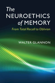 Title: The Neuroethics of Memory: From Total Recall to Oblivion, Author: Walter  Glannon