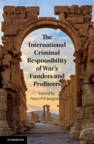 Title: The International Criminal Responsibility of War's Funders and Profiteers, Author: Nina H. B. Jørgensen