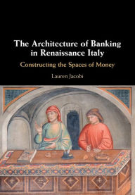 Title: The Architecture of Banking in Renaissance Italy: Constructing the Spaces of Money, Author: Lauren Jacobi