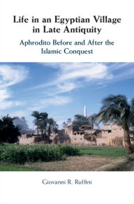 Title: Life in an Egyptian Village in Late Antiquity: Aphrodito Before and After the Islamic Conquest, Author: Giovanni R. Ruffini