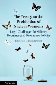 Title: The Treaty on the Prohibition of Nuclear Weapons: Legal Challenges for Military Doctrines and Deterrence Policies, Author: Jonathan L. Black-Branch