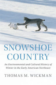 Title: Snowshoe Country: An Environmental and Cultural History of Winter in the Early American Northeast, Author: Thomas M. Wickman