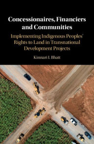 Title: Concessionaires, Financiers and Communities: Implementing Indigenous Peoples' Rights to Land in Transnational Development Projects, Author: Kinnari I. Bhatt