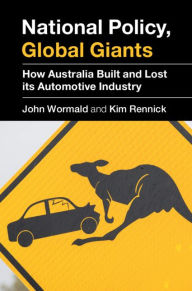 Title: National Policy, Global Giants: How Australia Built and Lost its Automotive Industry, Author: John Wormald