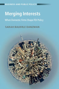 Title: Merging Interests: When Domestic Firms Shape FDI Policy, Author: Sarah Bauerle Danzman