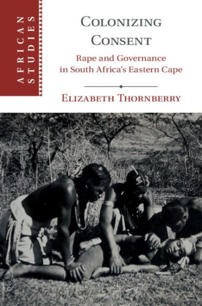 Colonizing Consent: Rape and Governance in South Africa's Eastern Cape