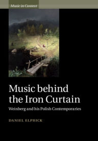 Title: Music behind the Iron Curtain: Weinberg and his Polish Contemporaries, Author: Daniel Elphick