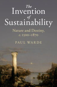 Title: The Invention of Sustainability: Nature and Destiny, c.1500-1870, Author: Paul Warde