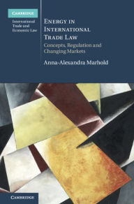 Title: Energy in International Trade Law: Concepts, Regulation and Changing Markets, Author: Anna-Alexandra Marhold