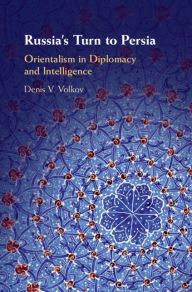 Title: Russia's Turn to Persia: Orientalism in Diplomacy and Intelligence, Author: Denis V. Volkov