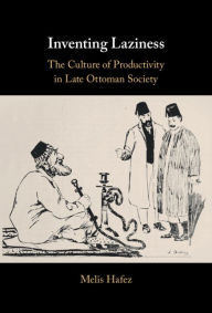 Title: Inventing Laziness: The Culture of Productivity in Late Ottoman Society, Author: Melis Hafez